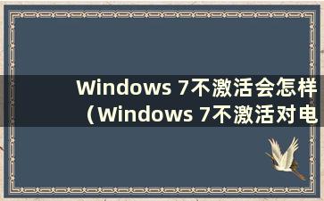 Windows 7不激活会怎样（Windows 7不激活对电脑使用有什么影响？）